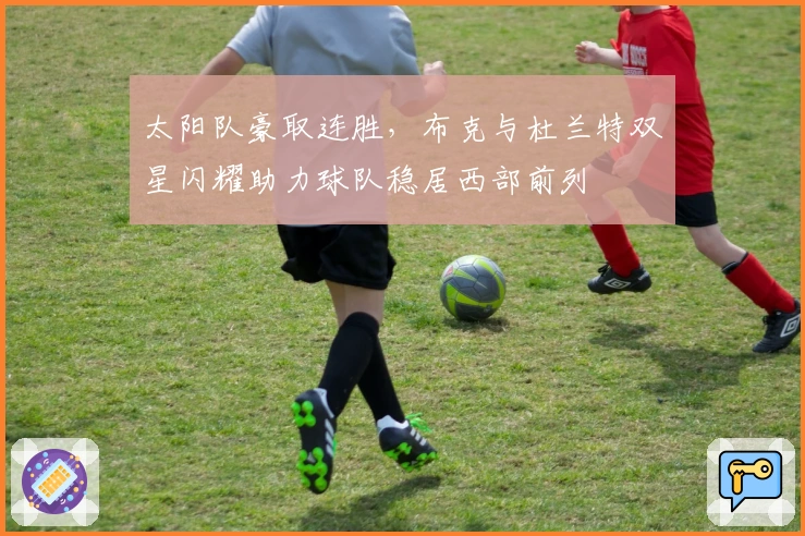 太阳队豪取连胜，布克与杜兰特双星闪耀助力球队稳居西部前列