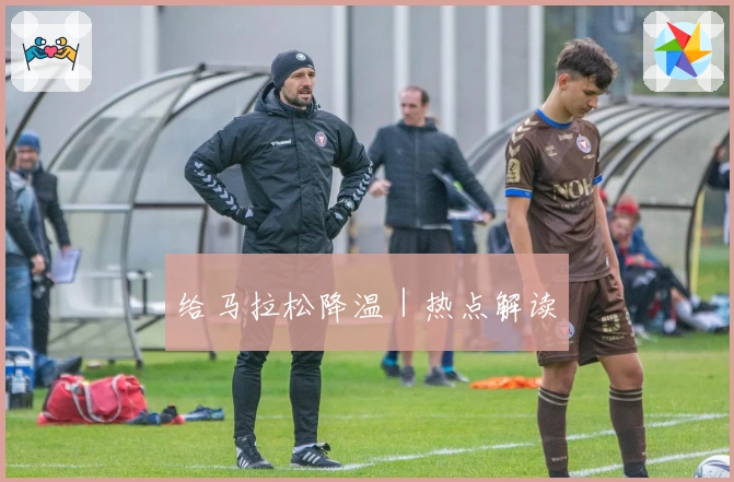 给马拉松降温｜热点解读