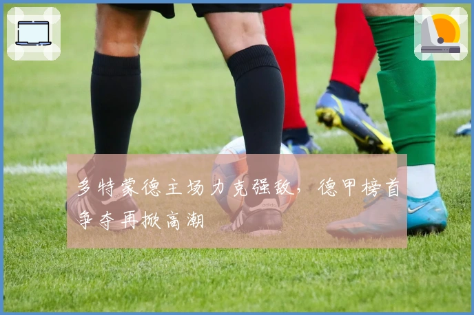 多特蒙德主场力克强敌，德甲榜首争夺再掀高潮