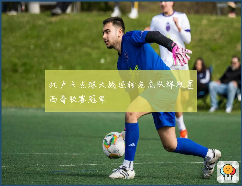 托卢卡点球大战逆转老虎队蝉联墨西哥联赛冠军