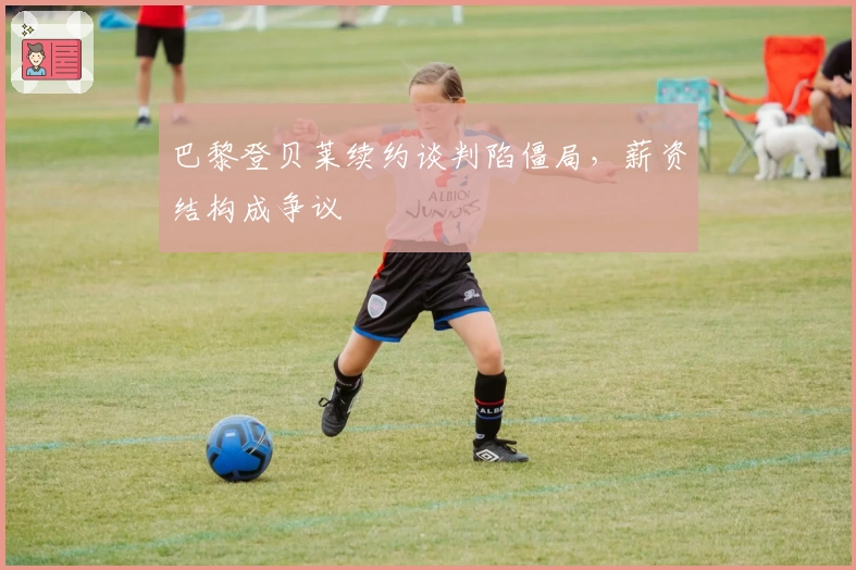 巴黎登贝莱续约谈判陷僵局，薪资结构成争议