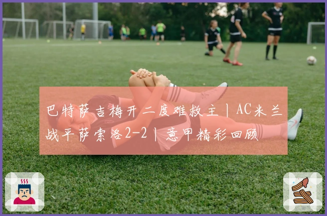 巴特萨吉梅开二度难救主丨AC米兰战平萨索洛2-2丨意甲精彩回顾