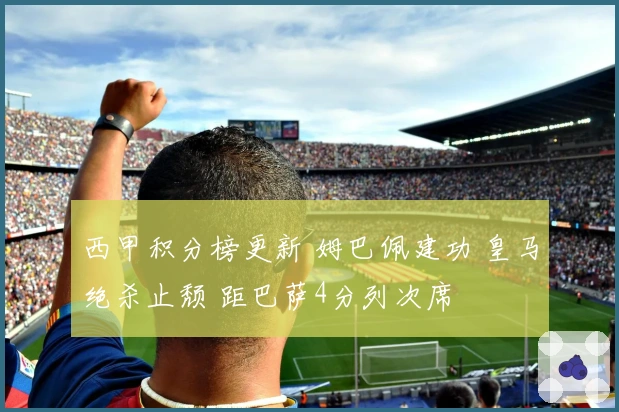 西甲积分榜更新 姆巴佩建功 皇马绝杀止颓 距巴萨4分列次席