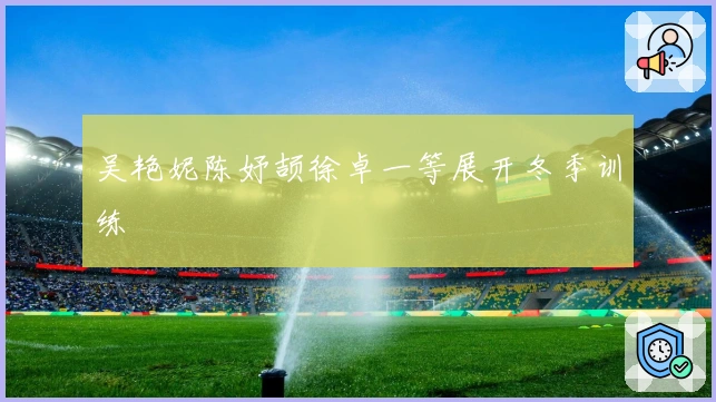 吴艳妮陈妤颉徐卓一等展开冬季训练
