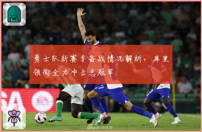 勇士队新赛季备战情况解析，库里领衔全力冲击总冠军