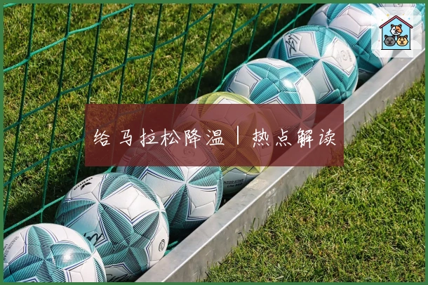 给马拉松降温｜热点解读