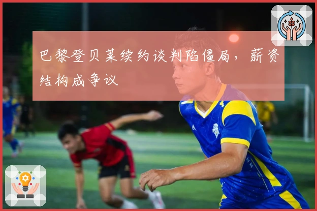 巴黎登贝莱续约谈判陷僵局，薪资结构成争议