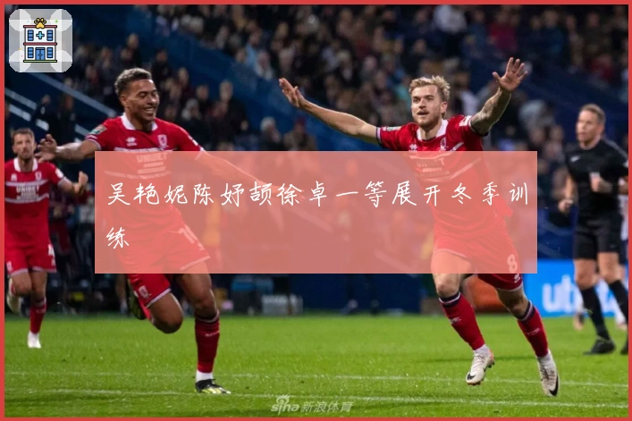 吴艳妮陈妤颉徐卓一等展开冬季训练