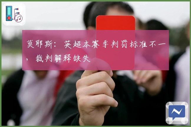 莫耶斯：英超本赛季判罚标准不一，裁判解释缺失