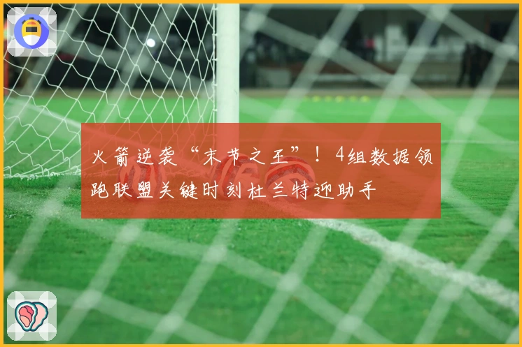 火箭逆袭“末节之王”！4组数据领跑联盟关键时刻杜兰特迎助手