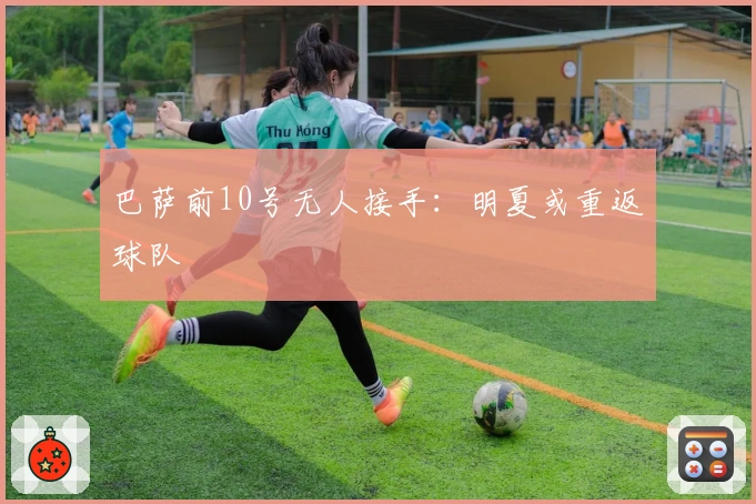 巴萨前10号无人接手：明夏或重返球队