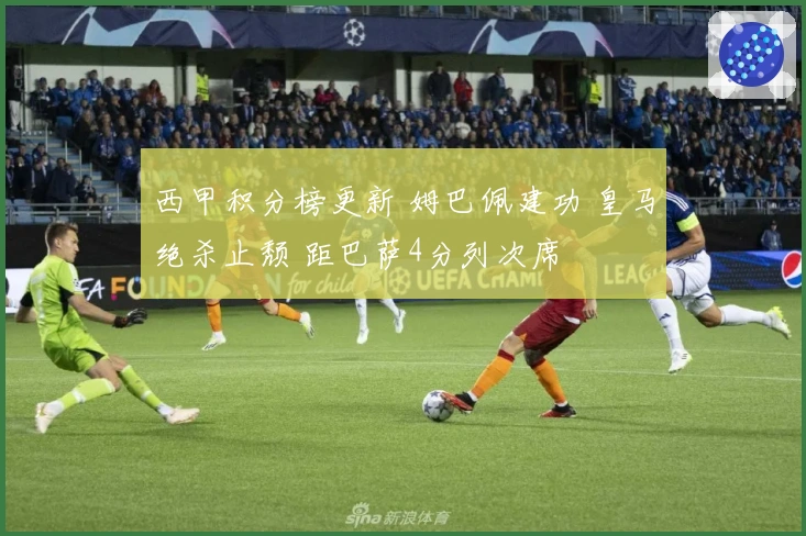 西甲积分榜更新 姆巴佩建功 皇马绝杀止颓 距巴萨4分列次席