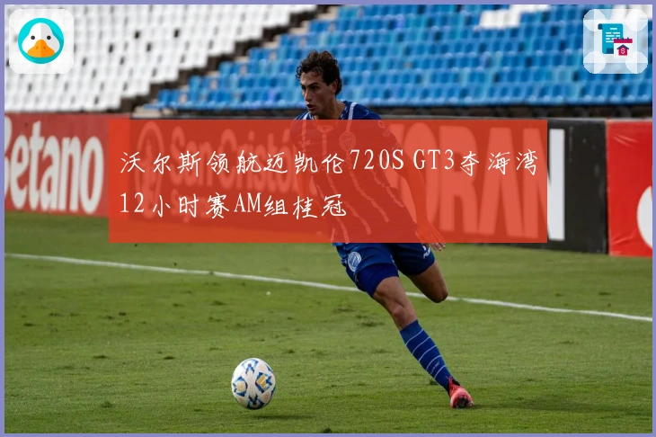 沃尔斯领航迈凯伦720S GT3夺海湾12小时赛AM组桂冠