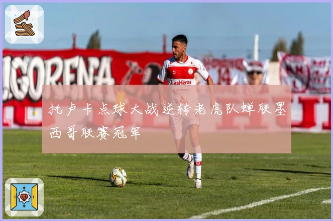 托卢卡点球大战逆转老虎队蝉联墨西哥联赛冠军